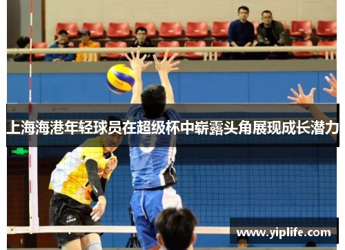 上海海港年轻球员在超级杯中崭露头角展现成长潜力