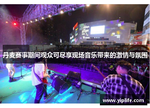 丹麦赛事期间观众可尽享现场音乐带来的激情与氛围