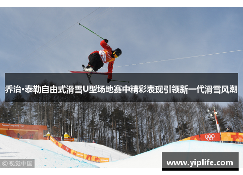 乔治·泰勒自由式滑雪U型场地赛中精彩表现引领新一代滑雪风潮