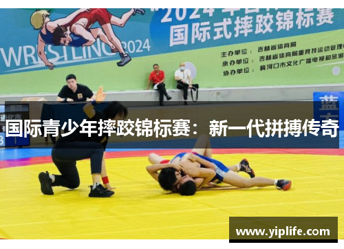 国际青少年摔跤锦标赛：新一代拼搏传奇