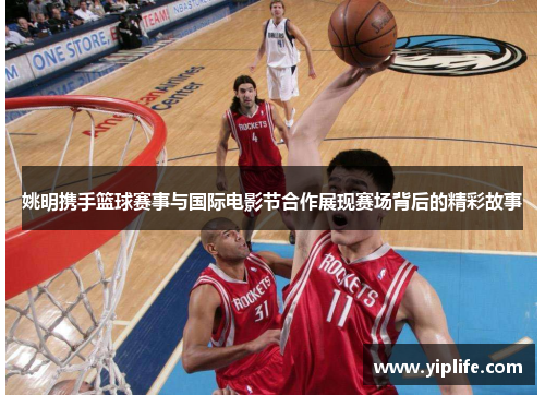 姚明携手篮球赛事与国际电影节合作展现赛场背后的精彩故事
