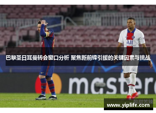 巴黎圣日耳曼转会窗口分析 聚焦新前锋引援的关键因素与挑战