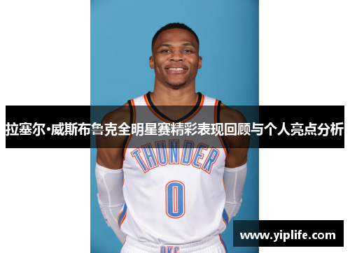 拉塞尔·威斯布鲁克全明星赛精彩表现回顾与个人亮点分析