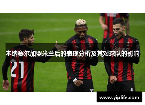 本纳赛尔加盟米兰后的表现分析及其对球队的影响