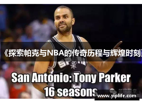 《探索帕克与NBA的传奇历程与辉煌时刻》