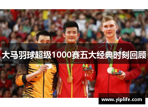 大马羽球超级1000赛五大经典时刻回顾