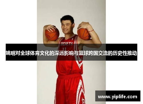 姚明对全球体育文化的深远影响与篮球跨国交流的历史性推动