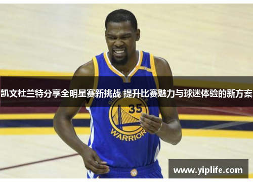 凯文杜兰特分享全明星赛新挑战 提升比赛魅力与球迷体验的新方案