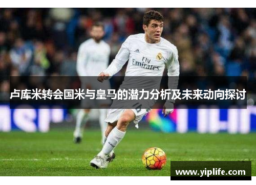 卢库米转会国米与皇马的潜力分析及未来动向探讨