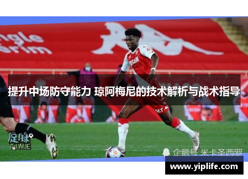 提升中场防守能力 琼阿梅尼的技术解析与战术指导