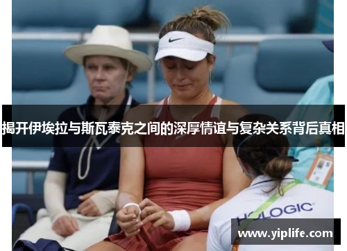 揭开伊埃拉与斯瓦泰克之间的深厚情谊与复杂关系背后真相