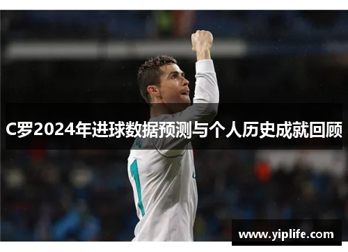C罗2024年进球数据预测与个人历史成就回顾