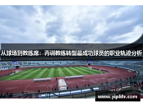 从球场到教练席：青训教练转型最成功球员的职业轨迹分析