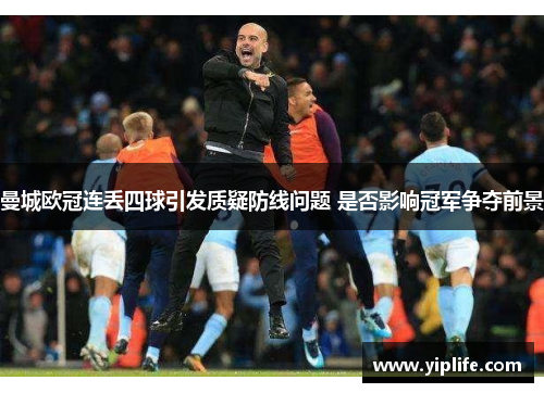曼城欧冠连丢四球引发质疑防线问题 是否影响冠军争夺前景