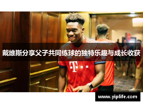 戴维斯分享父子共同练球的独特乐趣与成长收获