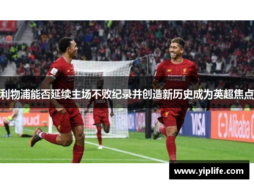 利物浦能否延续主场不败纪录并创造新历史成为英超焦点