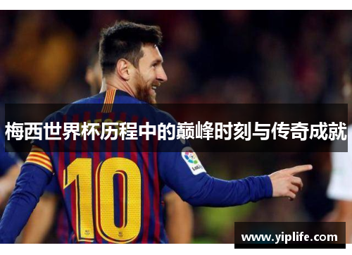 梅西世界杯历程中的巅峰时刻与传奇成就