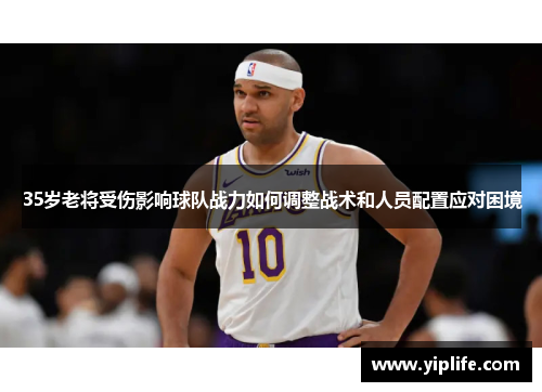 35岁老将受伤影响球队战力如何调整战术和人员配置应对困境