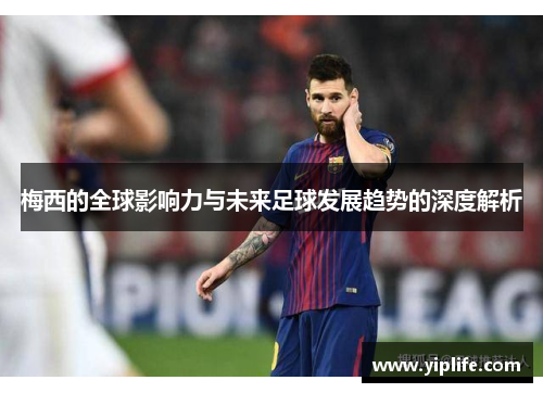 梅西的全球影响力与未来足球发展趋势的深度解析