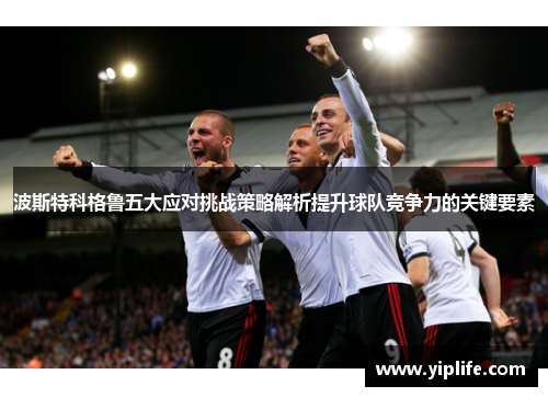 波斯特科格鲁五大应对挑战策略解析提升球队竞争力的关键要素
