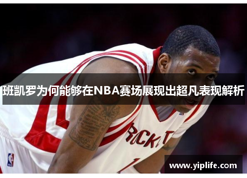 班凯罗为何能够在NBA赛场展现出超凡表现解析
