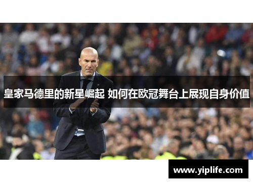 皇家马德里的新星崛起 如何在欧冠舞台上展现自身价值
