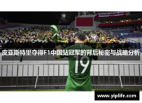 皮亚斯特里夺得F1中国站冠军的背后秘密与战略分析