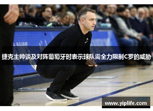 捷克主帅谈及对阵葡萄牙时表示球队需全力限制C罗的威胁