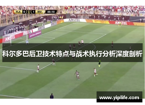 科尔多巴后卫技术特点与战术执行分析深度剖析