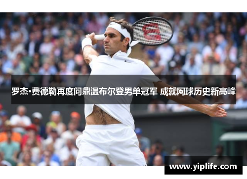 罗杰·费德勒再度问鼎温布尔登男单冠军 成就网球历史新高峰
