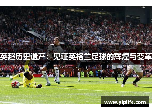 英超历史遗产：见证英格兰足球的辉煌与变革