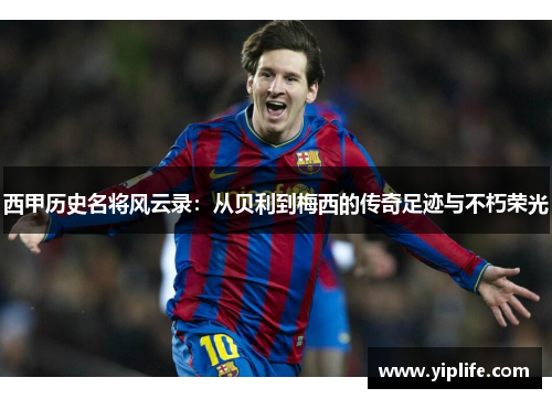 西甲历史名将风云录:从贝利到梅西的传奇足迹与不朽荣光 西甲历史名将风云录:从贝利到梅西的传奇足迹与不朽荣光