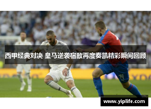 西甲经典对决 皇马逆袭宿敌再度奏凯精彩瞬间回顾 西甲经典对决 皇马逆袭宿敌再度奏凯精彩瞬间回顾