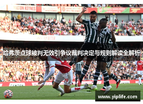 哈弗茨点球被判无效引争议裁判决定与规则解读全解析 哈弗茨点球被判无效引争议裁判决定与规则解读全解析