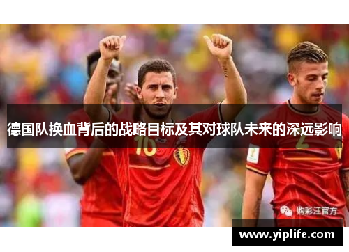 德国队换血背后的战略目标及其对球队未来的深远影响