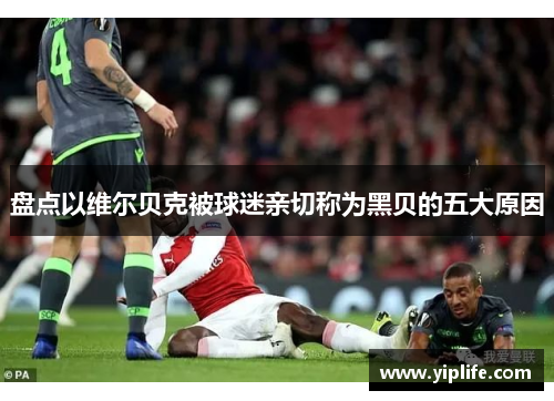 盘点以维尔贝克被球迷亲切称为黑贝的五大原因