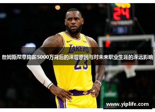 詹姆斯愿意降薪5000万背后的深层原因与对未来职业生涯的深远影响