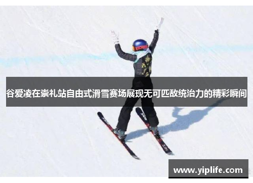 谷爱凌在崇礼站自由式滑雪赛场展现无可匹敌统治力的精彩瞬间