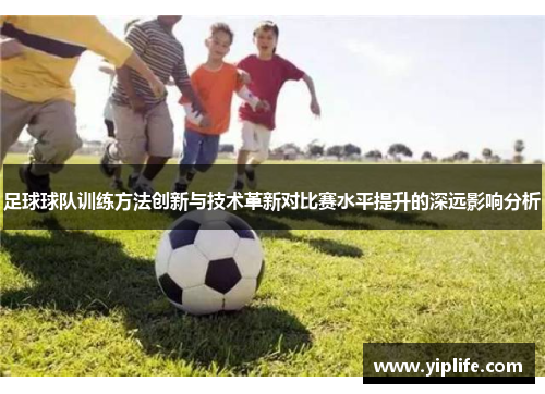 足球球队训练方法创新与技术革新对比赛水平提升的深远影响分析